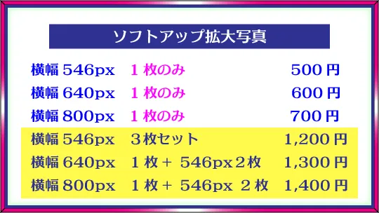 デザインロゴ「ソフトアップ拡大写真、横幅546px1枚のみ500円、横幅640px1枚のみ600円、横幅800px1枚のみ700円、横幅546px３枚セット1,200円、横幅640px1枚+546px２枚1,300円、横幅800px1枚+546px2枚1,400円」
